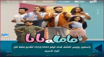 ياسمين رئيس تكشف هدف فيلم «ماما وبابا» لتقديم متعة لكل أفراد الأسرة